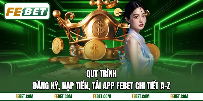 Quy trình đăng ký, nạp tiền, tải app FEbet chi tiết A - Z