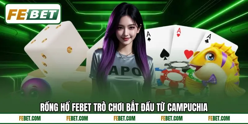 Rồng Hổ FEBET trò chơi bắt đầu từ Campuchia